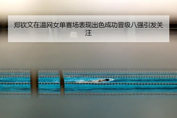 郑钦文在温网女单赛场表现出色成功晋级八强引发关注